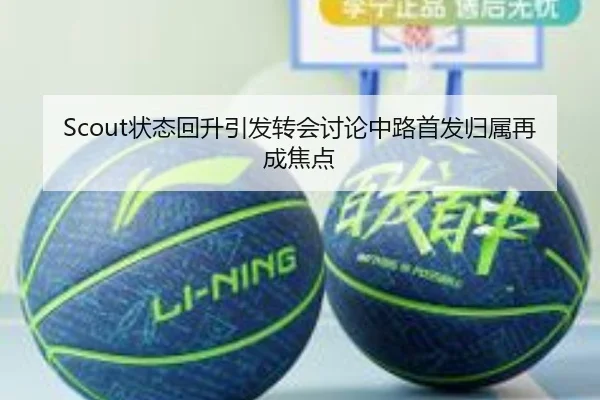 Scout状态回升引发转会讨论中路首发归属再成焦点