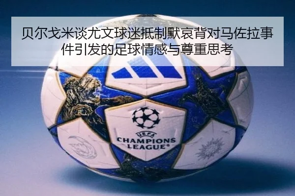 贝尔戈米谈尤文球迷抵制默哀背对马佐拉事件引发的足球情感与尊重思考